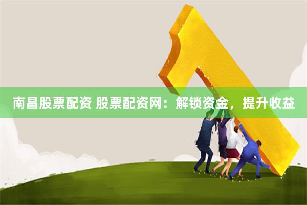 南昌股票配资 股票配资网：解锁资金，提升收益