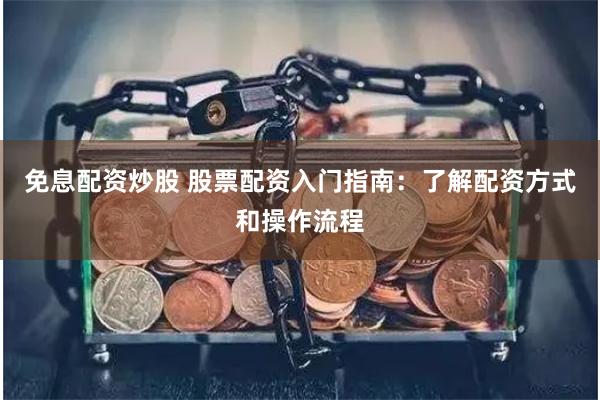 免息配资炒股 股票配资入门指南：了解配资方式和操作流程