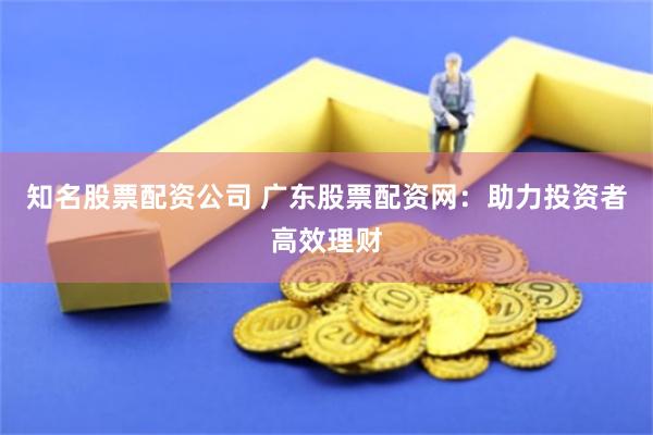 知名股票配资公司 广东股票配资网：助力投资者高效理财