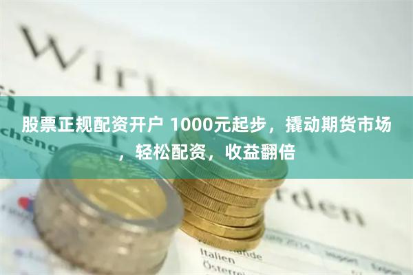 股票正规配资开户 1000元起步，撬动期货市场，轻松配资，收益翻倍