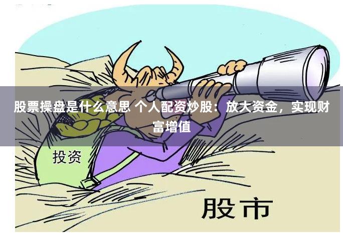 股票操盘是什么意思 个人配资炒股：放大资金，实现财富增值