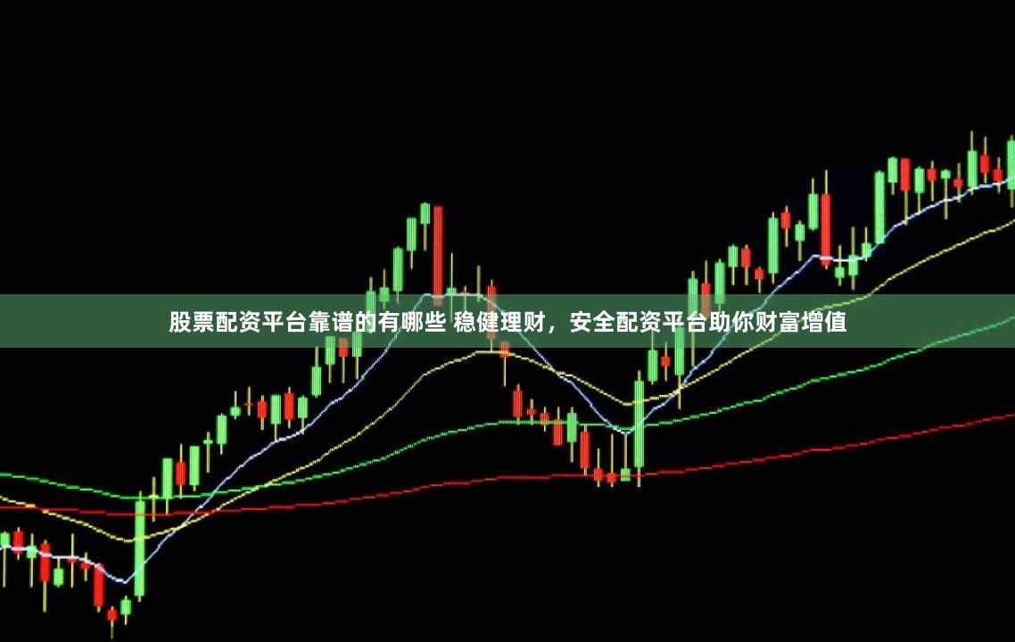 股票配资平台靠谱的有哪些 稳健理财，安全配资平台助你财富增值