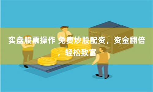 实盘股票操作 免费炒股配资，资金翻倍，轻松致富