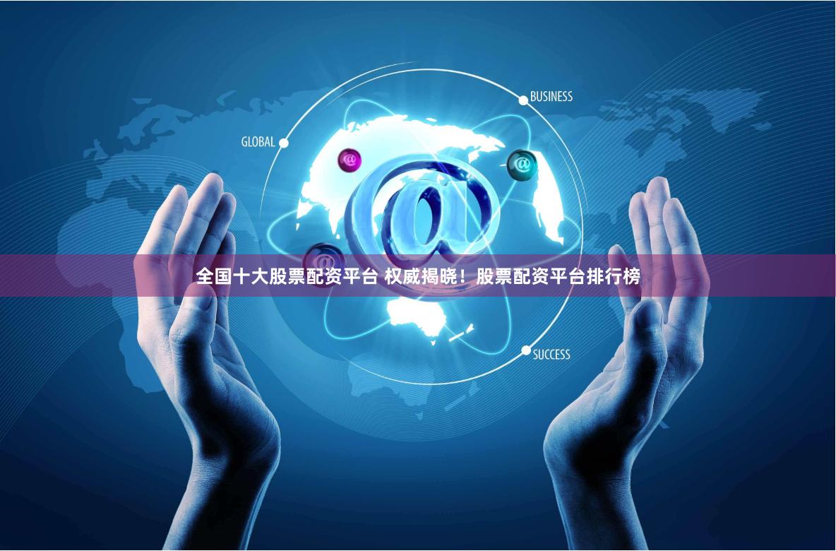全国十大股票配资平台 权威揭晓！股票配资平台排行榜