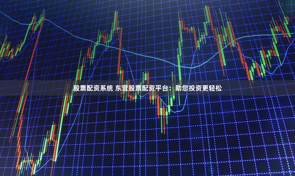 股票配资系统 东营股票配资平台：助您投资更轻松
