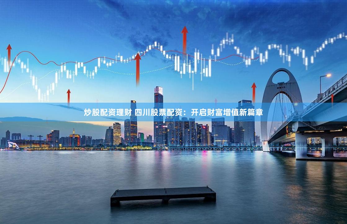 炒股配资理财 四川股票配资：开启财富增值新篇章