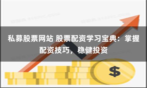 私募股票网站 股票配资学习宝典：掌握配资技巧，稳健投资