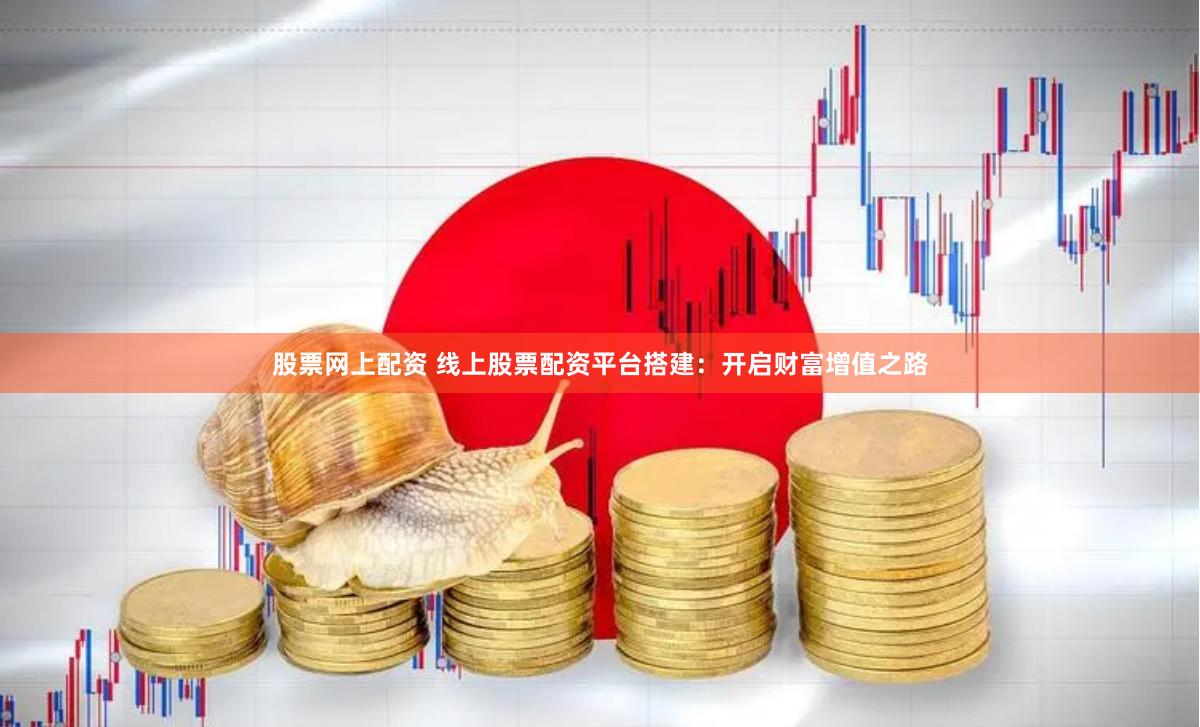 股票网上配资 线上股票配资平台搭建：开启财富增值之路