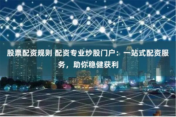 股票配资规则 配资专业炒股门户：一站式配资服务，助你稳健获利