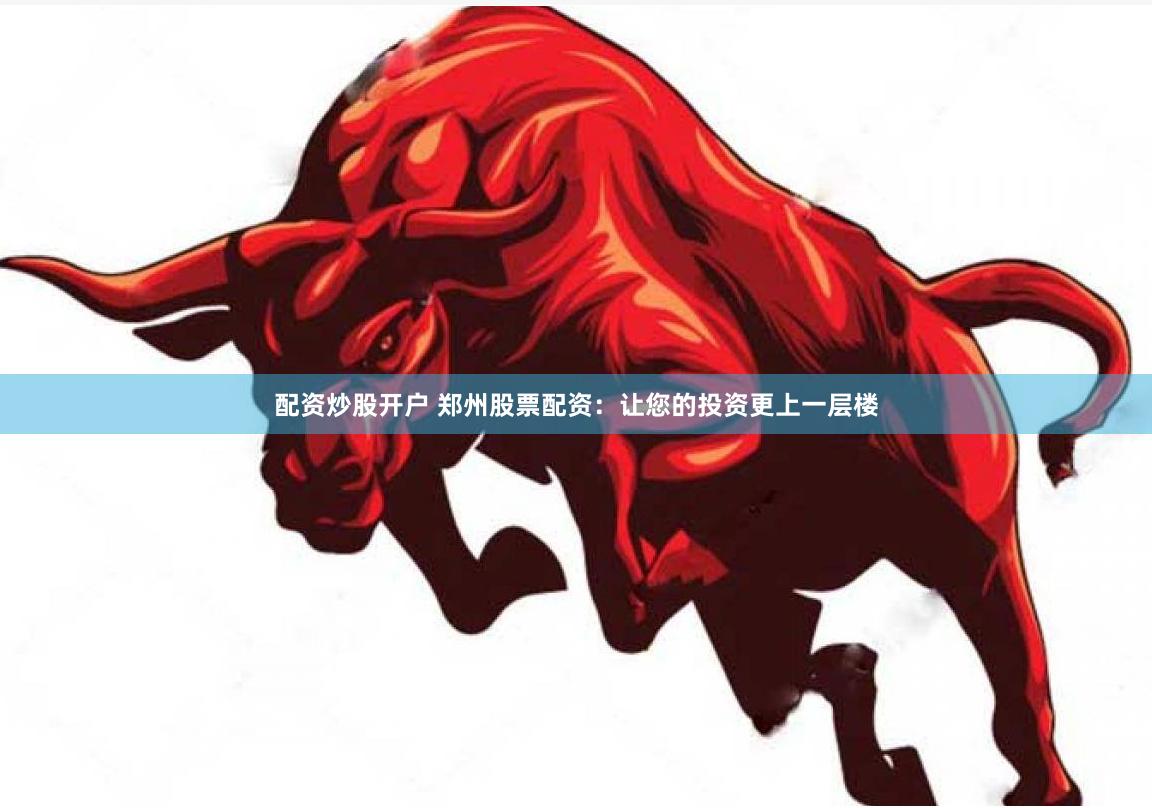 配资炒股开户 郑州股票配资：让您的投资更上一层楼