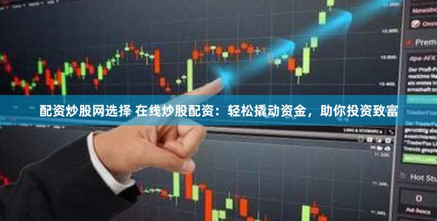 配资炒股网选择 在线炒股配资：轻松撬动资金，助你投资致富