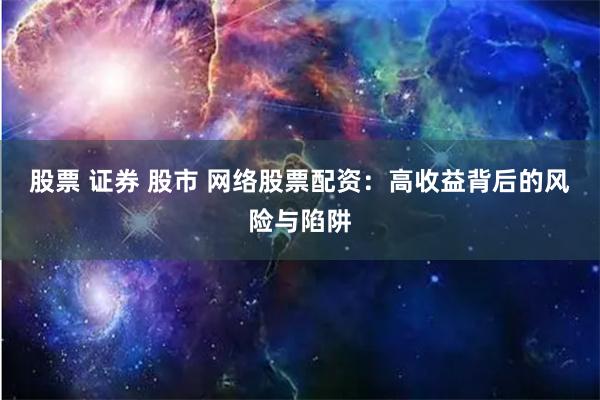 股票 证券 股市 网络股票配资：高收益背后的风险与陷阱