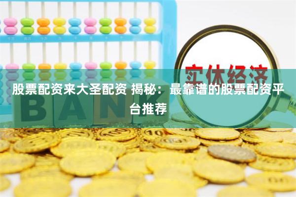 股票配资来大圣配资 揭秘：最靠谱的股票配资平台推荐
