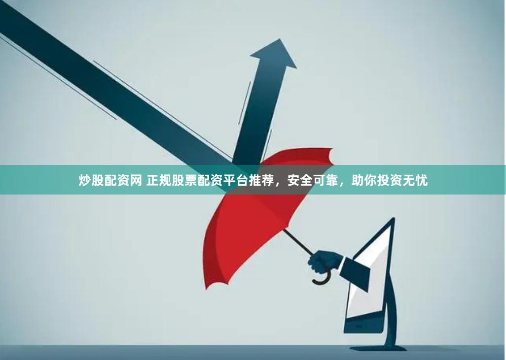 炒股配资网 正规股票配资平台推荐，安全可靠，助你投资无忧