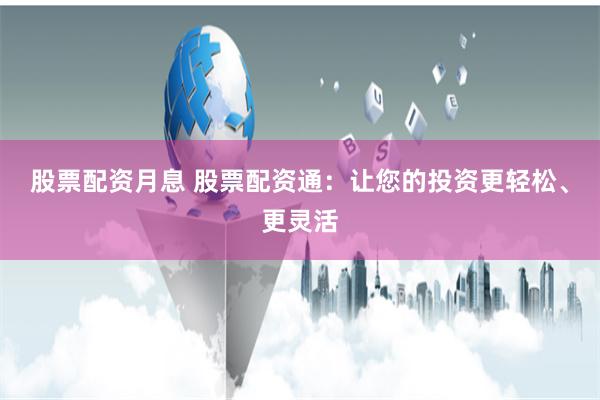 股票配资月息 股票配资通：让您的投资更轻松、更灵活