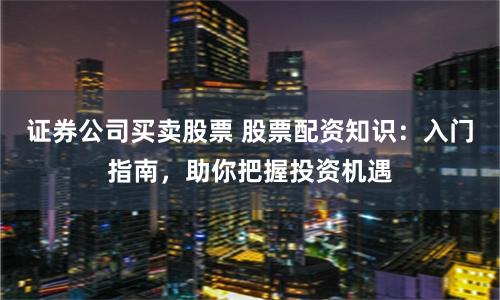 证券公司买卖股票 股票配资知识：入门指南，助你把握投资机遇