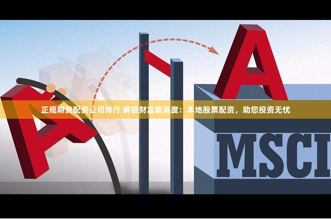 正规期货配资公司排行 解锁财富新高度：本地股票配资，助您投资无忧