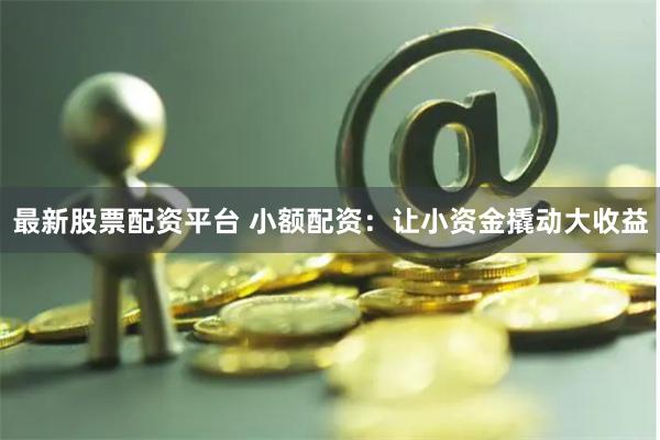 最新股票配资平台 小额配资：让小资金撬动大收益