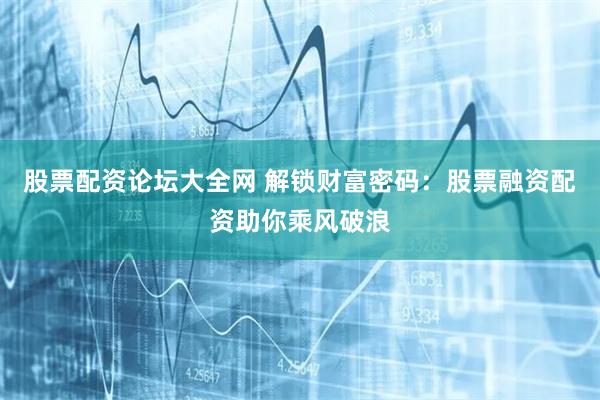 股票配资论坛大全网 解锁财富密码：股票融资配资助你乘风破浪