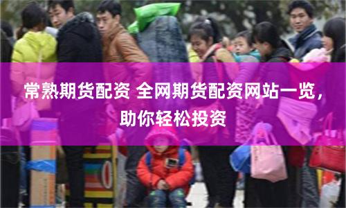 常熟期货配资 全网期货配资网站一览，助你轻松投资