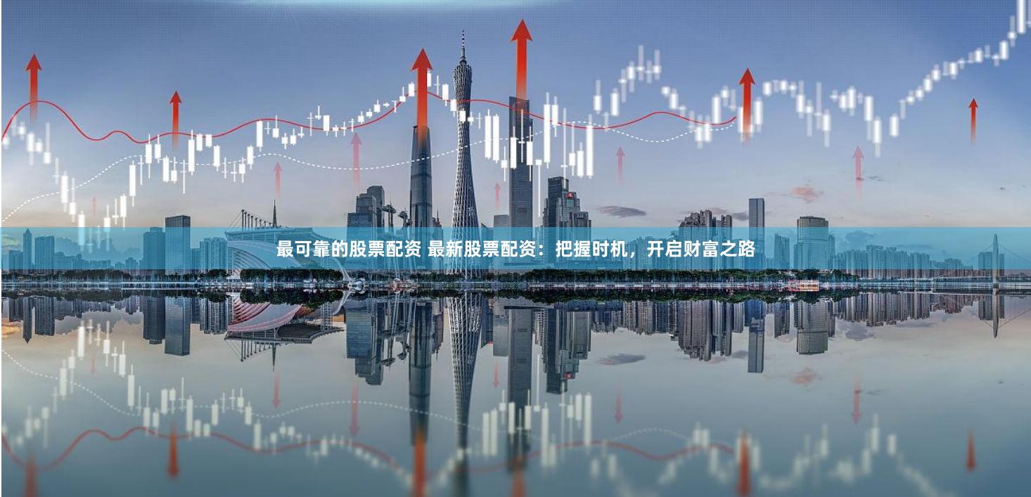 最可靠的股票配资 最新股票配资：把握时机，开启财富之路