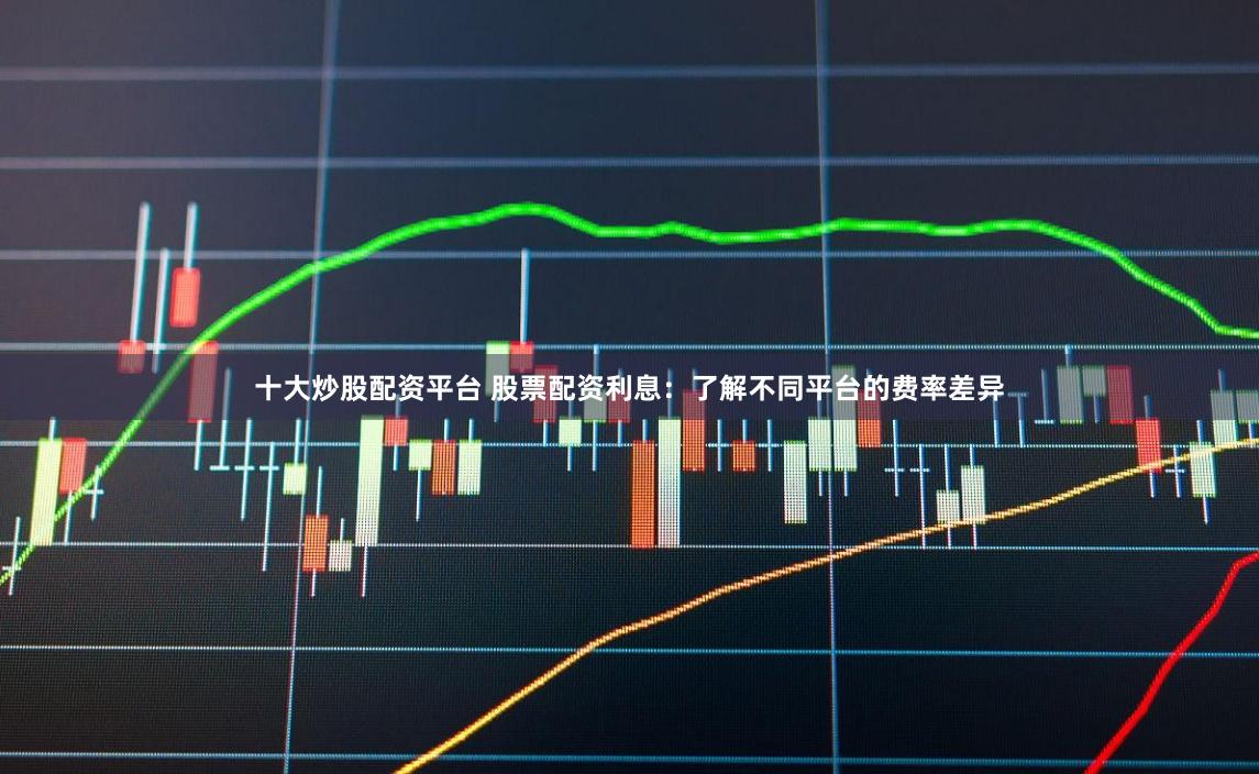 十大炒股配资平台 股票配资利息：了解不同平台的费率差异