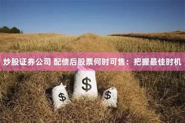 炒股证券公司 配债后股票何时可售：把握最佳时机