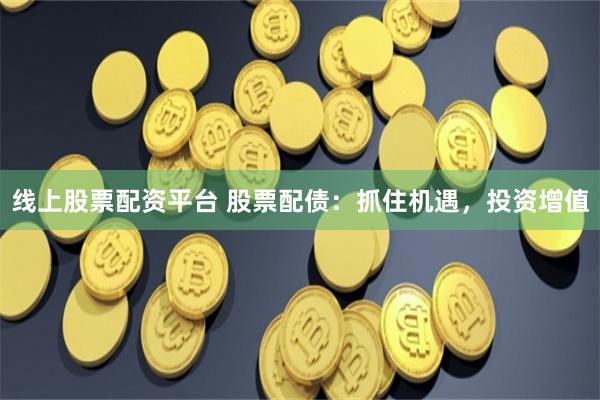 线上股票配资平台 股票配债：抓住机遇，投资增值