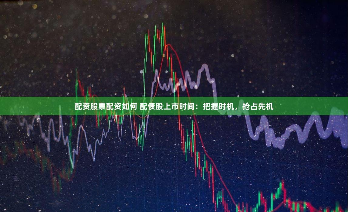 配资股票配资如何 配债股上市时间：把握时机，抢占先机