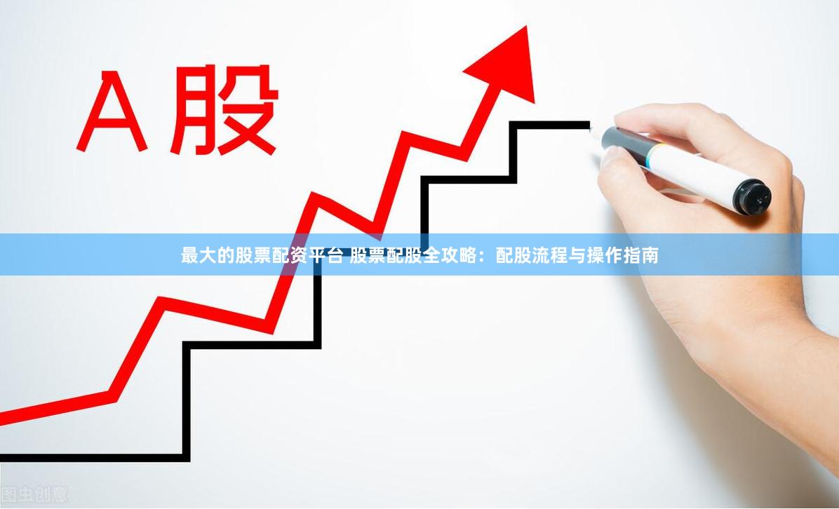 最大的股票配资平台 股票配股全攻略：配股流程与操作指南
