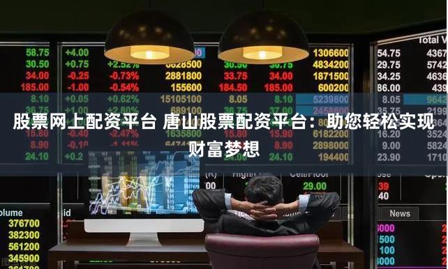 股票网上配资平台 唐山股票配资平台：助您轻松实现财富梦想