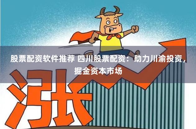 股票配资软件推荐 四川股票配资：助力川渝投资，掘金资本市场