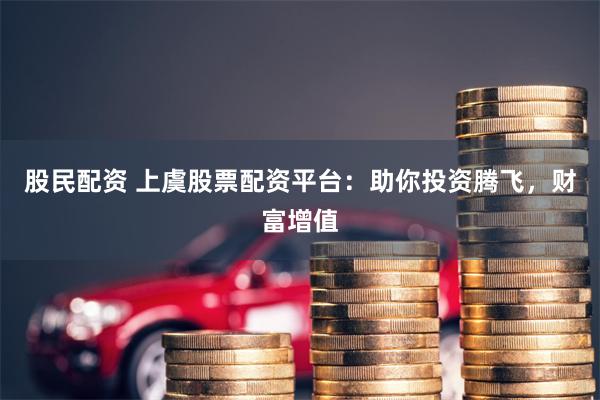 股民配资 上虞股票配资平台：助你投资腾飞，财富增值