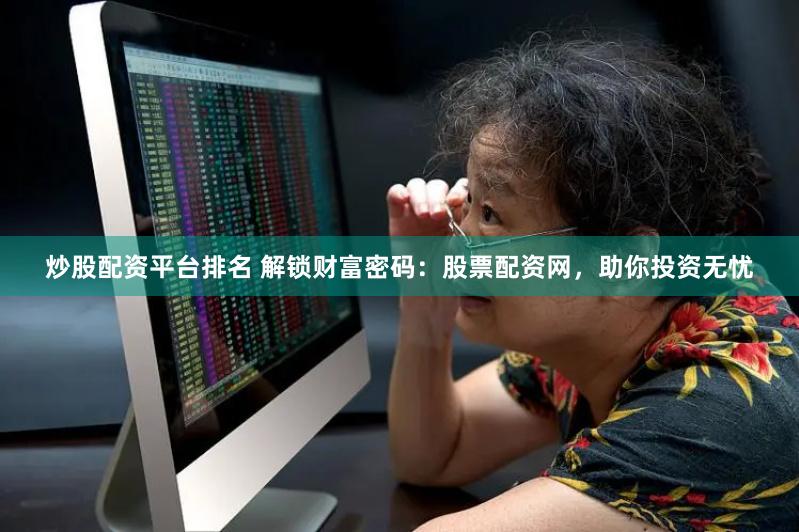 炒股配资平台排名 解锁财富密码：股票配资网，助你投资无忧