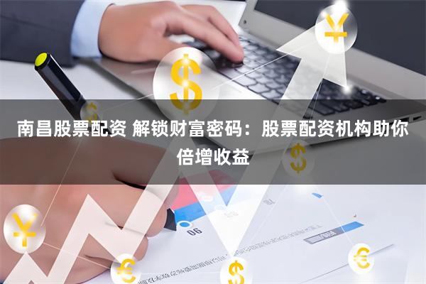 南昌股票配资 解锁财富密码：股票配资机构助你倍增收益