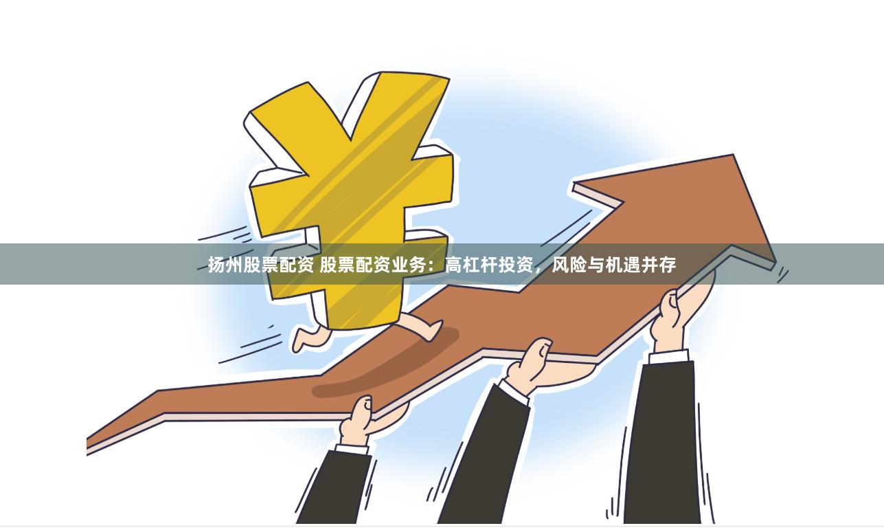 扬州股票配资 股票配资业务：高杠杆投资，风险与机遇并存