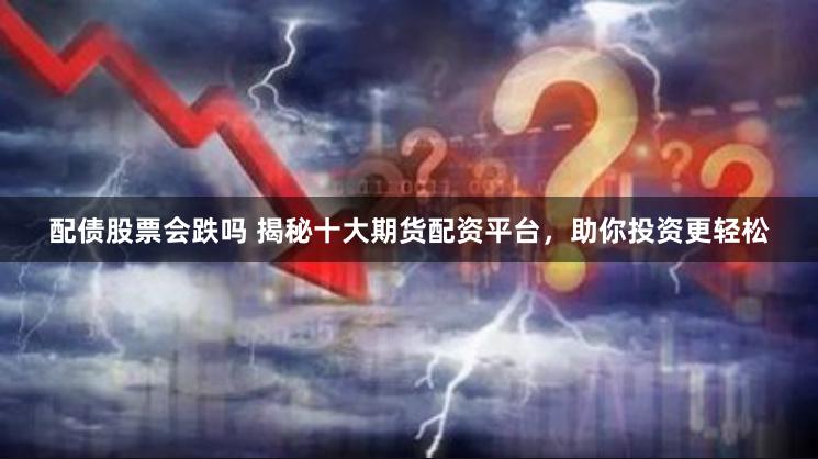 配债股票会跌吗 揭秘十大期货配资平台，助你投资更轻松