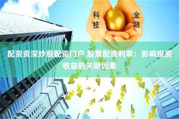 配资资深炒股配资门户 股票配资利率：影响投资收益的关键因素