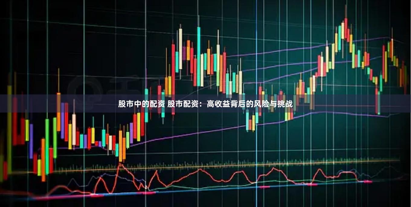 股市中的配资 股市配资：高收益背后的风险与挑战