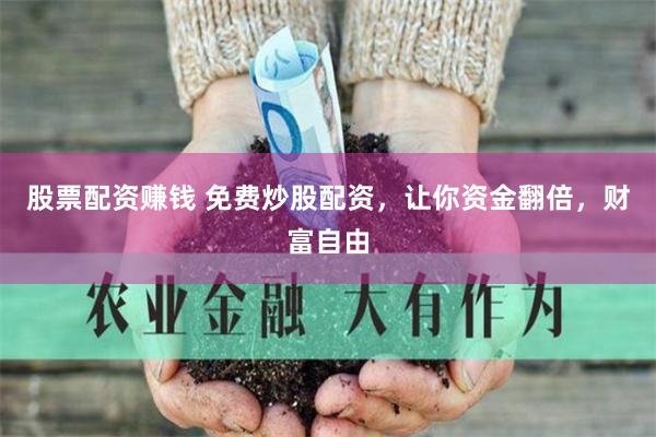 股票配资赚钱 免费炒股配资，让你资金翻倍，财富自由