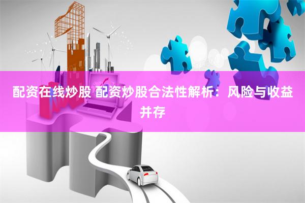 配资在线炒股 配资炒股合法性解析：风险与收益并存