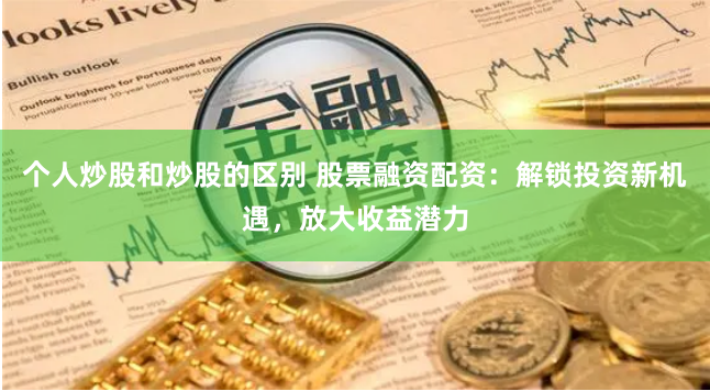 个人炒股和炒股的区别 股票融资配资：解锁投资新机遇，放大收益潜力