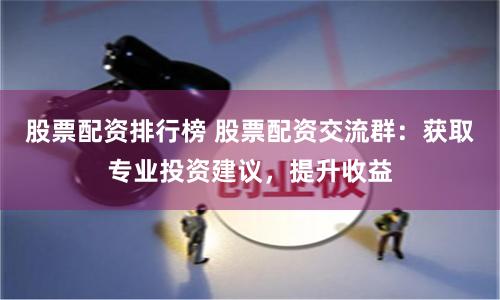 股票配资排行榜 股票配资交流群：获取专业投资建议，提升收益
