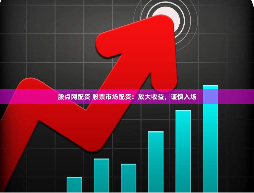 股点网配资 股票市场配资：放大收益，谨慎入场