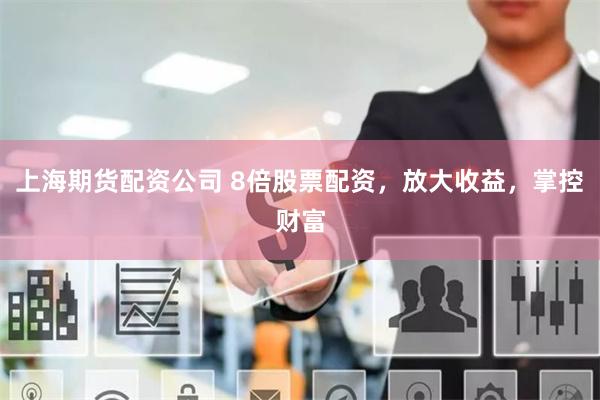 上海期货配资公司 8倍股票配资，放大收益，掌控财富