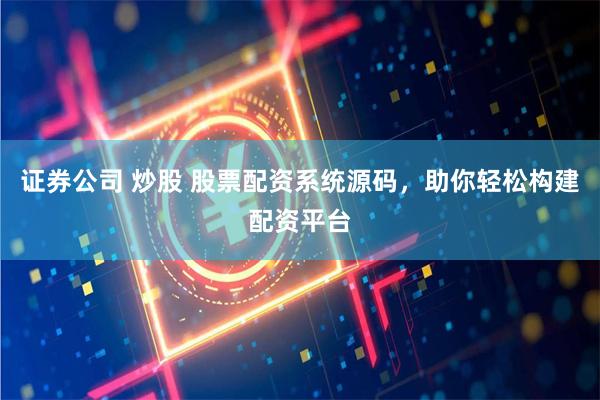 证券公司 炒股 股票配资系统源码，助你轻松构建配资平台