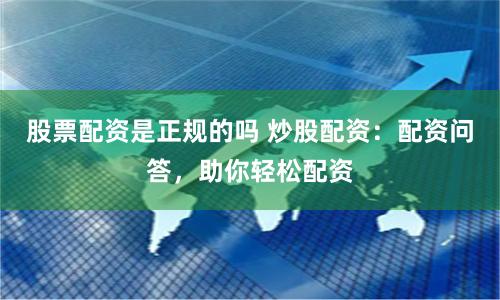 股票配资是正规的吗 炒股配资：配资问答，助你轻松配资