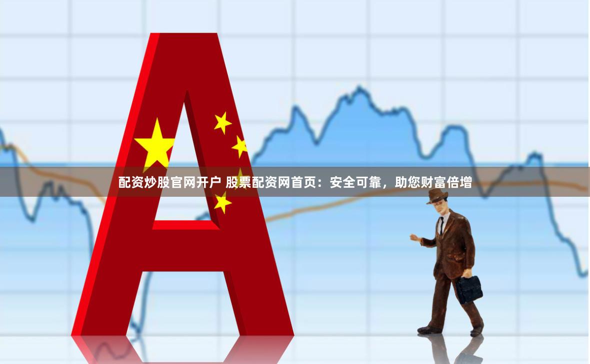 配资炒股官网开户 股票配资网首页：安全可靠，助您财富倍增