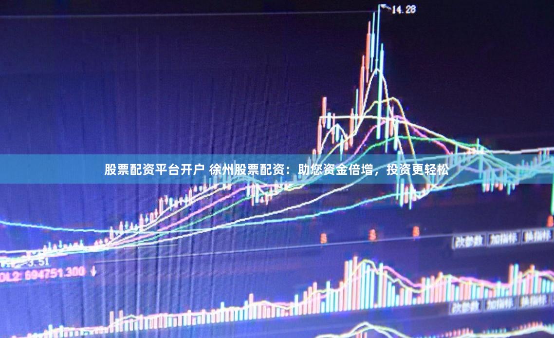 股票配资平台开户 徐州股票配资：助您资金倍增，投资更轻松