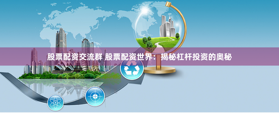 股票配资交流群 股票配资世界：揭秘杠杆投资的奥秘